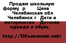 Продам школьную форму, р.158 › Цена ­ 1 000 - Челябинская обл., Челябинск г. Дети и материнство » Детская одежда и обувь   